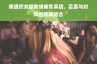 南通织女郎鹅绒被专卖店，品质与时尚的完美结合