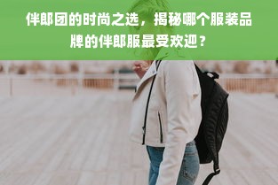 伴郎团的时尚之选，揭秘哪个服装品牌的伴郎服最受欢迎？