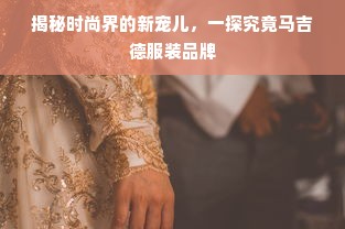 揭秘时尚界的新宠儿，一探究竟马吉德服装品牌