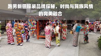 跑男新疆服装品牌探秘，时尚与民族风情的完美融合