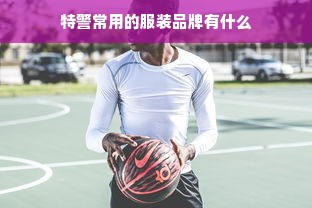 特警常用的服装品牌有什么