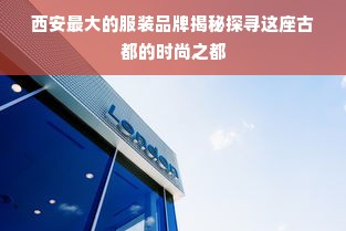 西安最大的服装品牌揭秘探寻这座古都的时尚之都