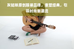 灰姑娘原创服装品牌，重塑经典，引领时尚新潮流