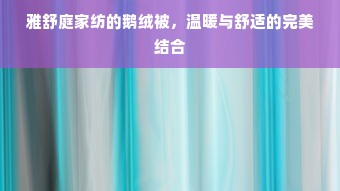 雅舒庭家纺的鹅绒被，温暖与舒适的完美结合