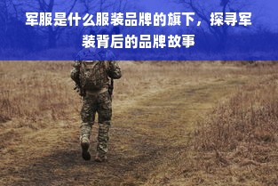 军服是什么服装品牌的旗下，探寻军装背后的品牌故事