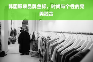 韩国服装品牌鱼标，时尚与个性的完美融合