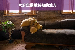 六安定做鹅绒被的地方