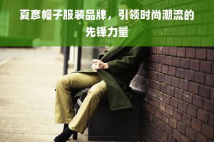 夏彦帽子服装品牌，引领时尚潮流的先锋力量