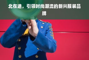 北在途，引领时尚潮流的新兴服装品牌