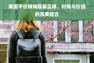 美国平价辣妹服装品牌，时尚与价值的完美结合