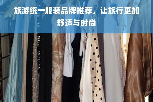 旅游统一服装品牌推荐，让旅行更加舒适与时尚