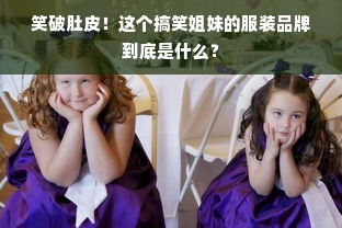 笑破肚皮！这个搞笑姐妹的服装品牌到底是什么？