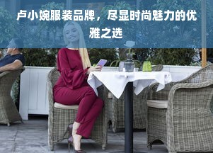 卢小婉服装品牌，尽显时尚魅力的优雅之选