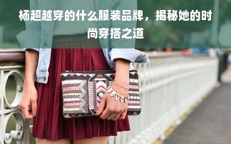 杨超越穿的什么服装品牌，揭秘她的时尚穿搭之道