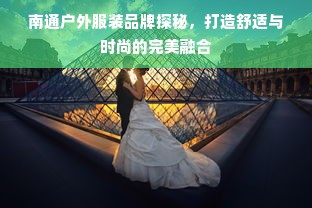 南通户外服装品牌探秘，打造舒适与时尚的完美融合