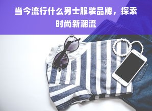 当今流行什么男士服装品牌，探索时尚新潮流