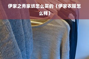 伊家之秀家纺怎么买的（伊家衣服怎么样）