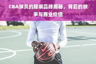 CBA球员的服装品牌揭秘，背后的故事与商业价值