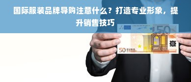 国际服装品牌导购注意什么？打造专业形象，提升销售技巧