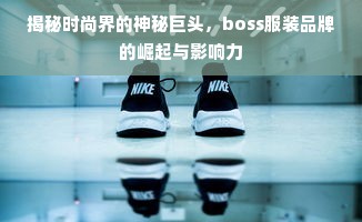 揭秘时尚界的神秘巨头，boss服装品牌的崛起与影响力