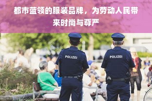 都市蓝领的服装品牌，为劳动人民带来时尚与尊严