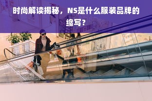 时尚解读揭秘，NS是什么服装品牌的缩写？