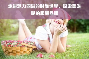 走进魅力四溢的时尚世界，探索美哒哒的服装品牌