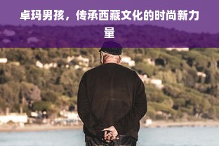 卓玛男孩，传承西藏文化的时尚新力量