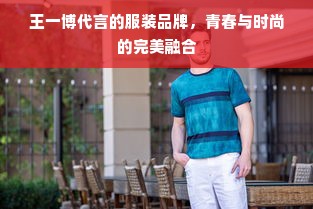 王一博代言的服装品牌，青春与时尚的完美融合