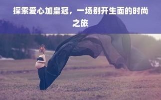 探索爱心加皇冠，一场别开生面的时尚之旅