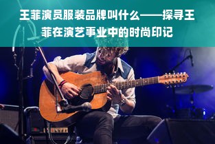 王菲演员服装品牌叫什么——探寻王菲在演艺事业中的时尚印记