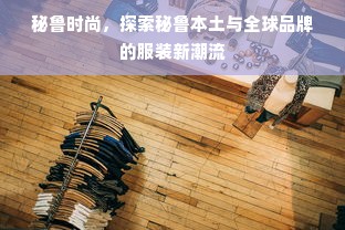 秘鲁时尚，探索秘鲁本土与全球品牌的服装新潮流