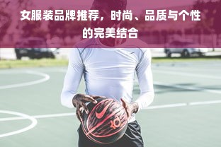 女服装品牌推荐，时尚、品质与个性的完美结合