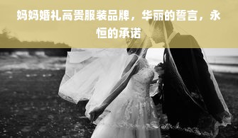 妈妈婚礼高贵服装品牌，华丽的誓言，永恒的承诺