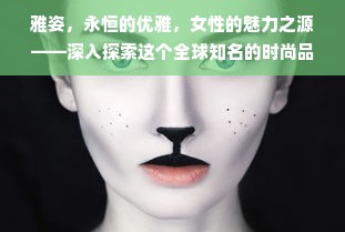 雅姿，永恒的优雅，女性的魅力之源——深入探索这个全球知名的时尚品牌