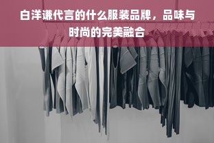 白洋谦代言的什么服装品牌，品味与时尚的完美融合