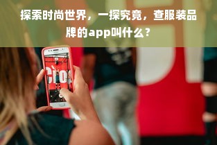 探索时尚世界，一探究竟，查服装品牌的app叫什么？