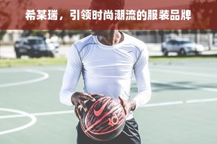 希某瑞，引领时尚潮流的服装品牌