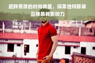 超胖男孩的时尚救星，探索独特服装品牌及其影响力