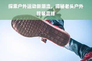 探索户外运动新潮流，揭秘老头户外服装品牌