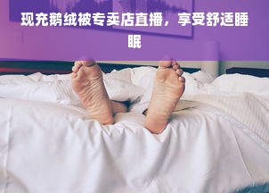 现充鹅绒被专卖店直播，享受舒适睡眠