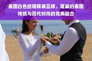 泰国白色结婚服装品牌，璀璨的泰国传统与现代时尚的完美融合