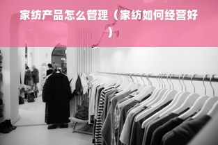 家纺产品怎么管理（家纺如何经营好）