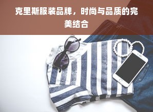 克里斯服装品牌，时尚与品质的完美结合