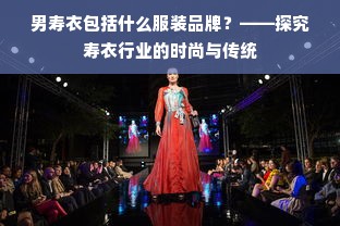 男寿衣包括什么服装品牌？——探究寿衣行业的时尚与传统