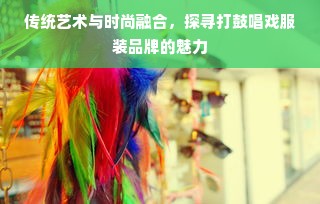 传统艺术与时尚融合，探寻打鼓唱戏服装品牌的魅力