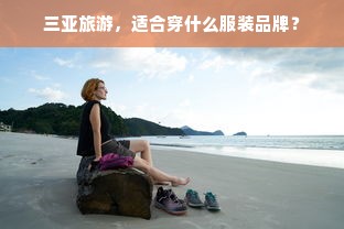 三亚旅游，适合穿什么服装品牌？