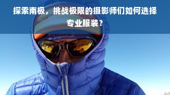 探索南极，挑战极限的摄影师们如何选择专业服装？