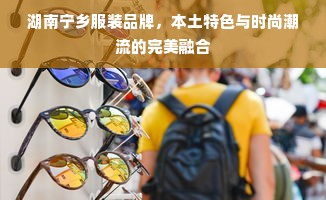 湖南宁乡服装品牌，本土特色与时尚潮流的完美融合