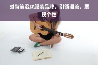 时尚前沿JZ服装品牌，引领潮流，展现个性